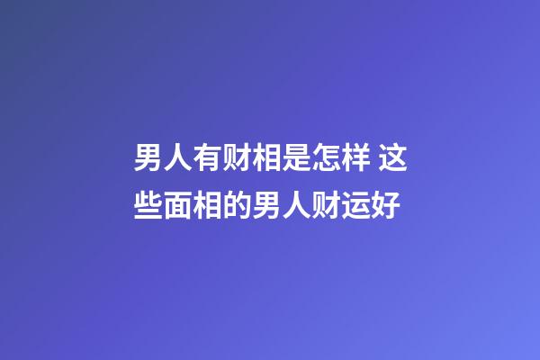男人有财相是怎样 这些面相的男人财运好